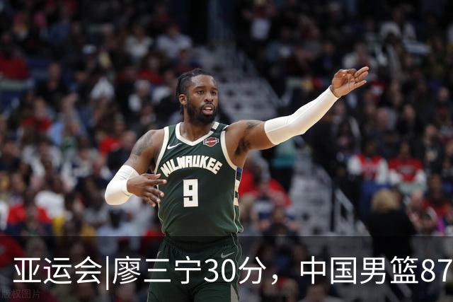 亚运会|廖三宁30分，中国男篮87：78淘汰沙特队，半决赛对阵日本队