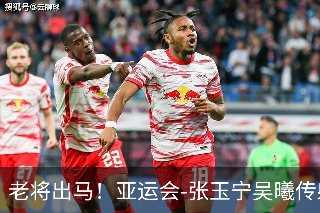 老将出马！亚运会-张玉宁吴曦传射 U23国足2-1逆转朝鲜开门红